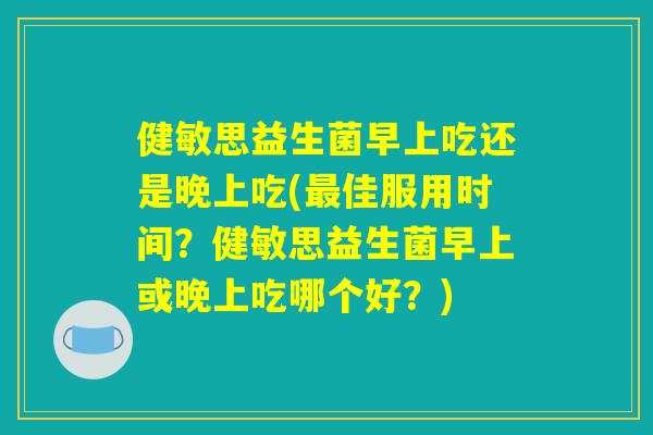 健敏思益生菌早上吃还是晚上吃(最佳服用时间？健敏思益生菌早上或晚上吃哪个好？)