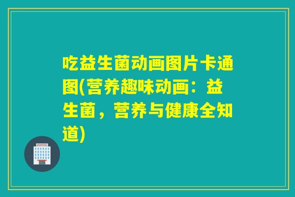 吃益生菌动画图片卡通图(营养趣味动画：益生菌，营养与健康全知道)