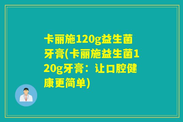 卡丽施120g益生菌牙膏(卡丽施益生菌120g牙膏：让口腔健康更简单)