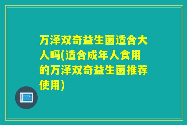 万泽双奇益生菌适合大人吗(适合成年人食用的万泽双奇益生菌推荐使用) 万泽双奇益生菌适合大人吗(适合成年人食用的万泽双奇益生菌推荐使用)