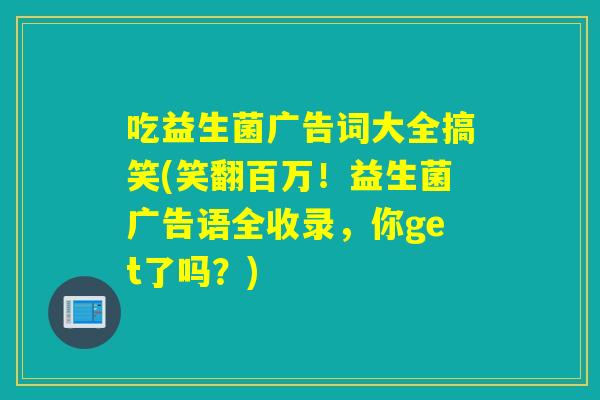 吃益生菌广告词大全搞笑(笑翻百万！益生菌广告语全收录，你get了吗？)