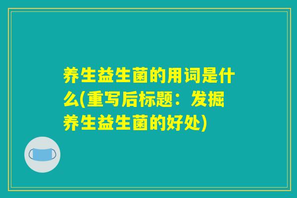 养生益生菌的用词是什么(重写后标题:发掘养生益生菌的好处) 养生益生菌的用词是什么(重写后标题:发掘养生益生菌的好处)