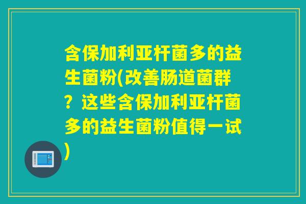 含保加利亚杆菌多的益生菌粉(改善肠道菌群？这些含保加利亚杆菌多的益生菌粉值得一试)