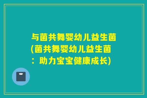 与菌共舞婴幼儿益生菌(菌共舞婴幼儿益生菌：助力宝宝健康成长)