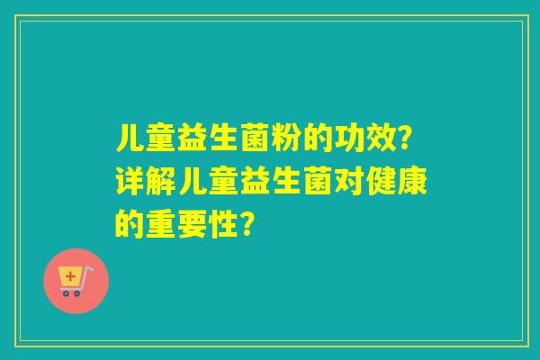 儿童益生菌粉的功效？详解儿童益生菌对健康的重要性？