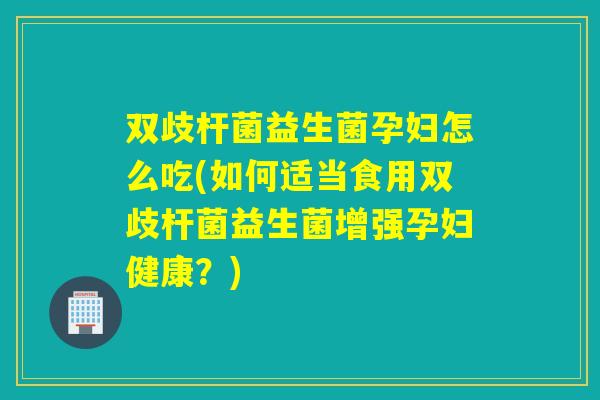 双歧杆菌益生菌孕妇怎么吃(如何适当食用双歧杆菌益生菌增强孕妇健康？)