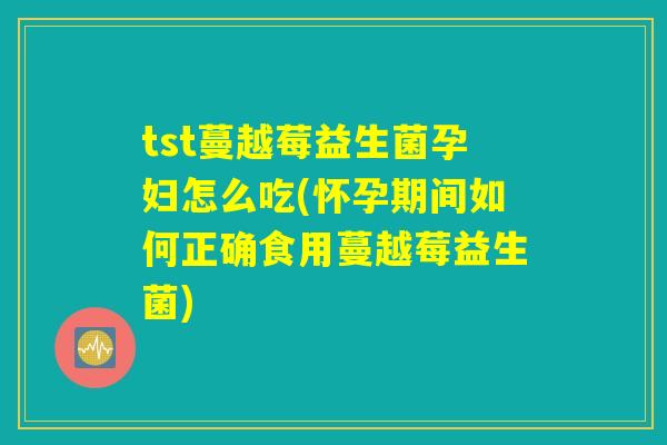 tst蔓越莓益生菌孕妇怎么吃(怀孕期间如何正确食用蔓越莓益生菌)