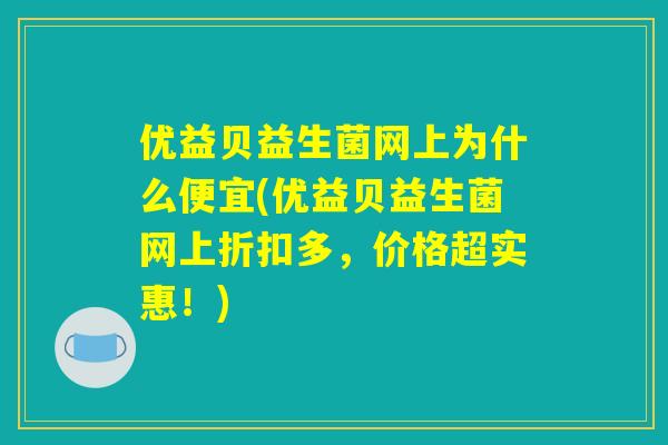 优益贝益生菌网上为什么便宜(优益贝益生菌网上折扣多，价格超实惠！)