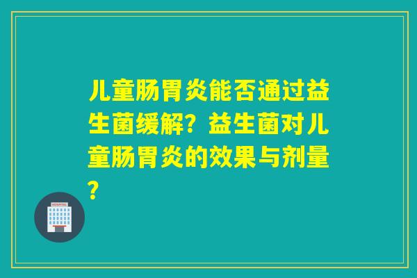 儿童肠能否通过益生菌缓解?益生菌对儿童肠的效果与剂量? 儿童肠能否通过益生菌缓解?益生菌对儿童肠的效果与剂量?