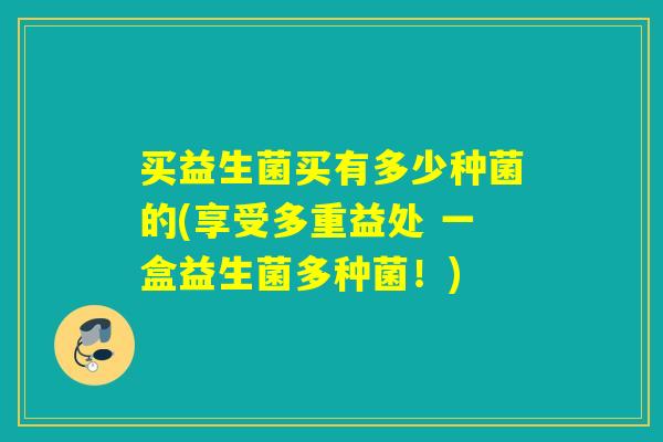 买益生菌买有多少种菌的(享受多重益处 一盒益生菌多种菌！)