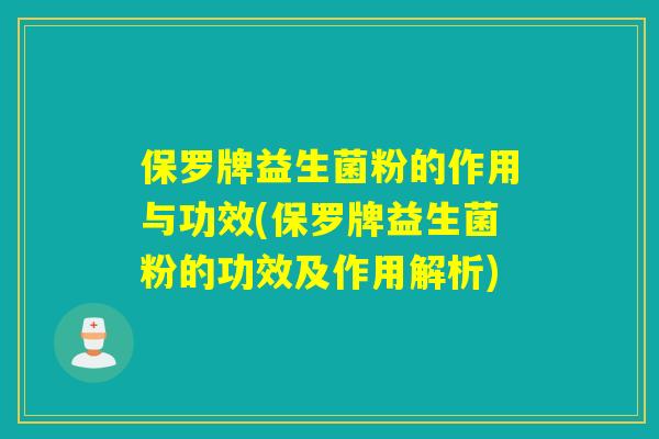 保罗牌益生菌粉的作用与功效(保罗牌益生菌粉的功效及作用解析)