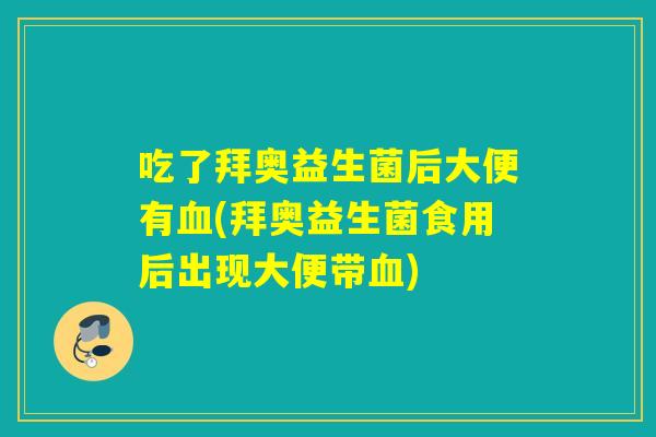 吃了拜奥益生菌后大便有血(拜奥益生菌食用后出现大便带血)