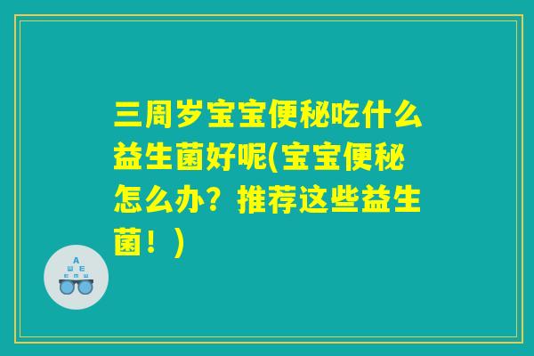三周岁宝宝便秘吃什么益生菌好呢(宝宝便秘怎么办？推荐这些益生菌！)