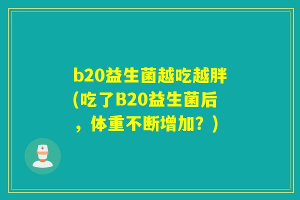 b20益生菌越吃越胖(吃了B20益生菌后，体重不断增加？)