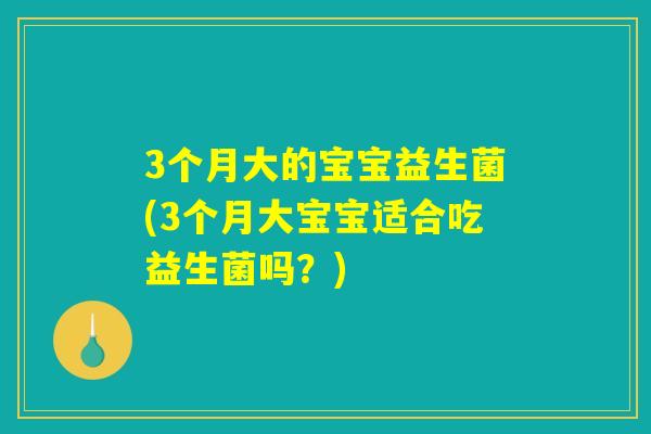 3个月大的宝宝益生菌(3个月大宝宝适合吃益生菌吗？)