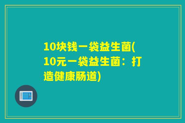 10块钱一袋益生菌(10元一袋益生菌：打造健康肠道)