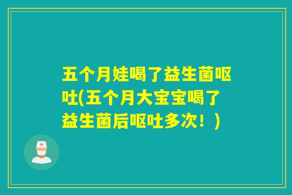 五个月娃喝了益生菌呕吐(五个月大宝宝喝了益生菌后呕吐多次！)