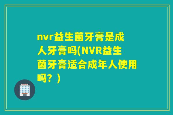 nvr益生菌牙膏是成人牙膏吗(NVR益生菌牙膏适合成年人使用吗？)