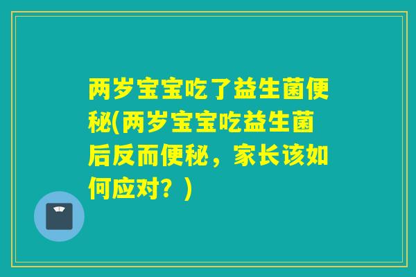 两岁宝宝吃了益生菌便秘(两岁宝宝吃益生菌后反而便秘，家长该如何应对？)