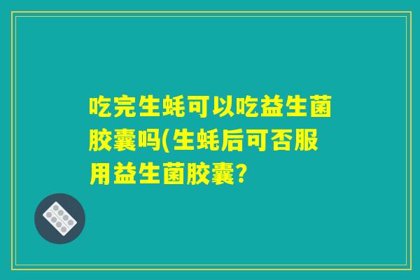 吃完生蚝可以吃益生菌胶囊吗(生蚝后可否服用益生菌胶囊？