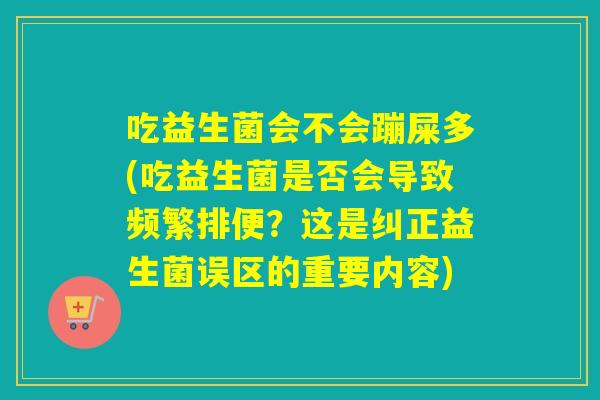 吃益生菌会不会蹦屎多(吃益生菌是否会导致频繁排便？这是纠正益生菌误区的重要内容)