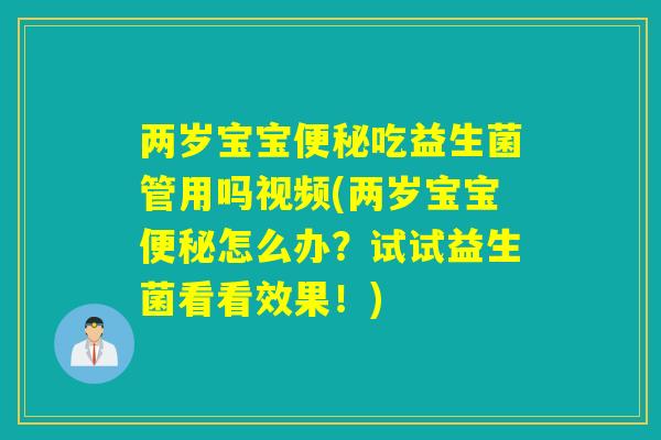 两岁宝宝便秘吃益生菌管用吗视频(两岁宝宝便秘怎么办？试试益生菌看看效果！)