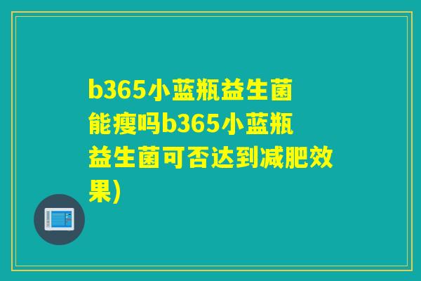 b365小蓝瓶益生菌能瘦吗b365小蓝瓶益生菌可否达到减肥效果)