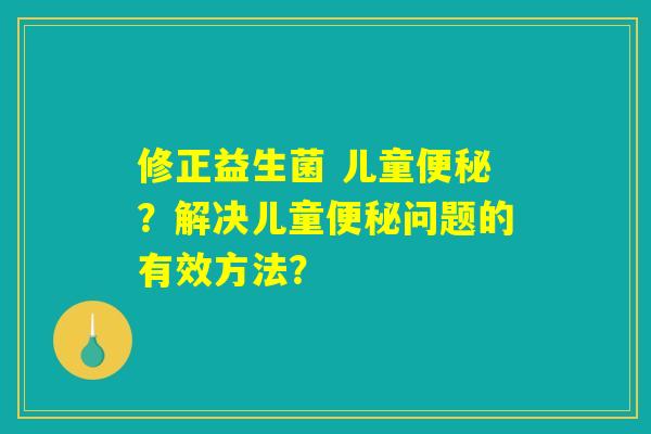 修正益生菌 儿童便秘？解决儿童便秘问题的有效方法？