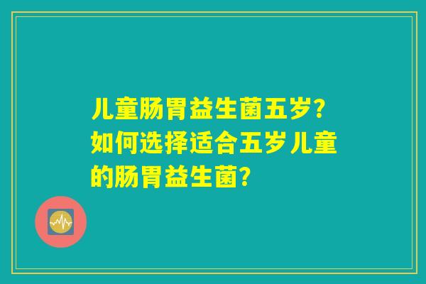 儿童肠胃益生菌五岁？如何选择适合五岁儿童的肠胃益生菌？