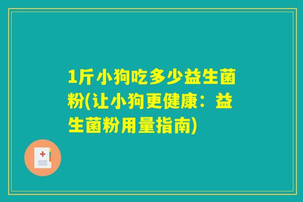 1斤小狗吃多少益生菌粉(让小狗更健康：益生菌粉用量指南)