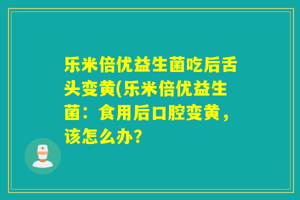 乐米倍优益生菌吃后舌头变黄(乐米倍优益生菌：食用后口腔变黄，该怎么办？