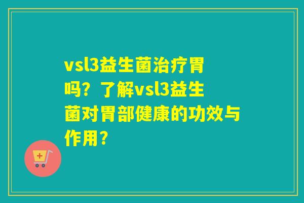 vsl3益生菌治疗胃吗？了解vsl3益生菌对胃部健康的功效与作用？