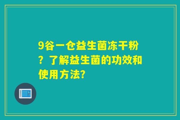 9谷一仓益生菌冻干粉?了解益生菌的功效和使用方法? 9谷一仓益生菌冻干粉?了解益生菌的功效和使用方法?