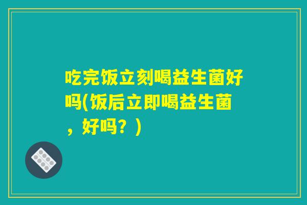 吃完饭立刻喝益生菌好吗(饭后立即喝益生菌，好吗？)
