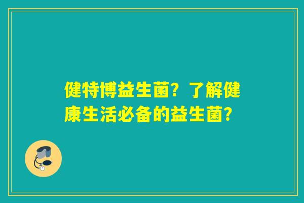 健特博益生菌？了解健康生活必备的益生菌？