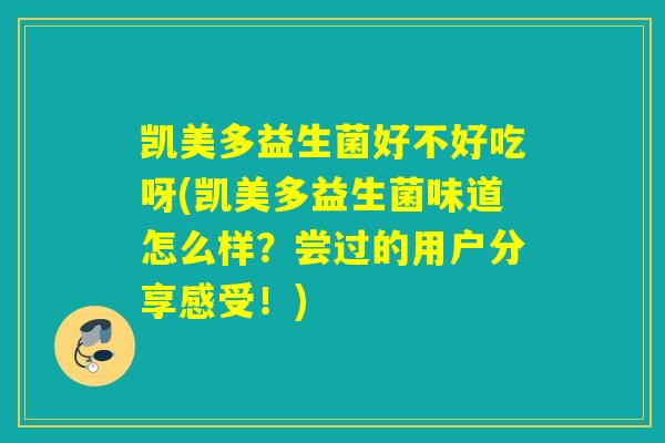 凯美多益生菌好不好吃呀(凯美多益生菌味道怎么样？尝过的用户分享感受！)