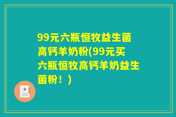 99元六瓶恒牧益生菌高钙羊奶粉(99元买六瓶恒牧高钙羊奶益生菌粉!) 99元六瓶恒牧益生菌高钙羊奶粉(99元买六瓶恒牧高钙羊奶益生菌粉!)