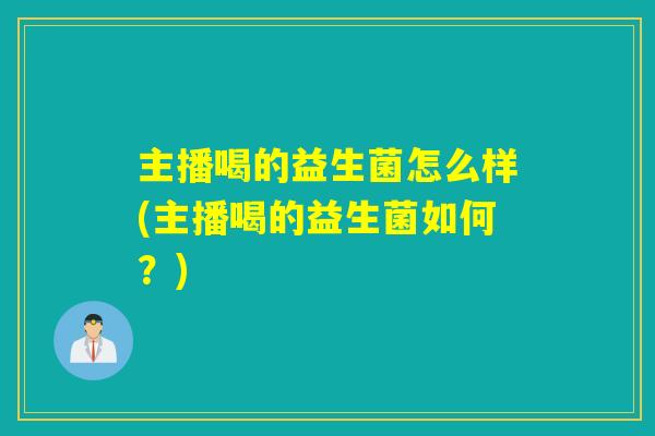 主播喝的益生菌怎么样(主播喝的益生菌如何？)