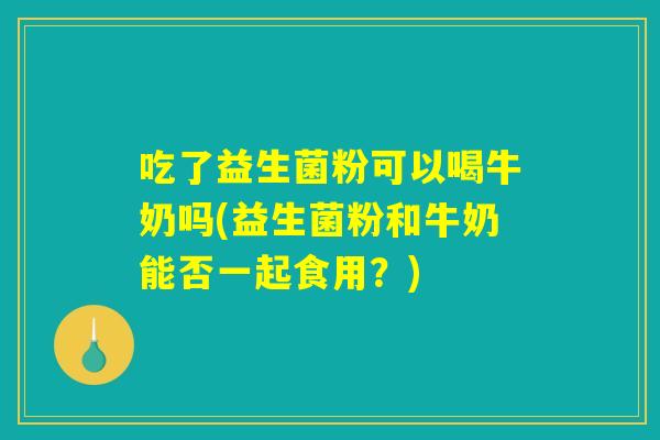 吃了益生菌粉可以喝牛奶吗(益生菌粉和牛奶能否一起食用？)