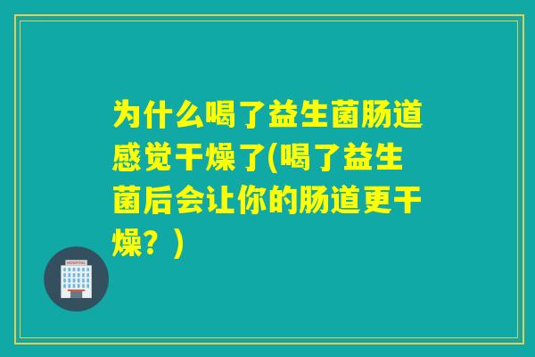 为什么喝了益生菌肠道感觉干燥了(喝了益生菌后会让你的肠道更干燥？)