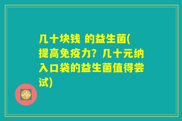 几十块钱 的益生菌(提高免疫力？几十元纳入口袋的益生菌值得尝试)