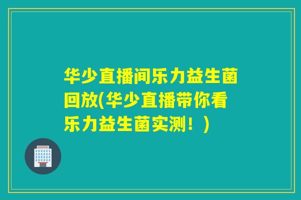 华少直播间乐力益生菌回放(华少直播带你看乐力益生菌实测！)