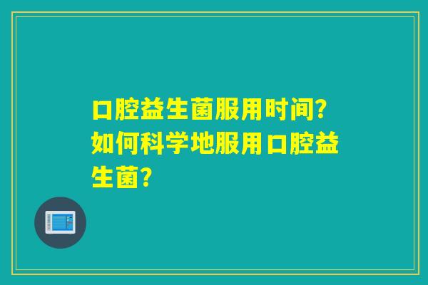 口腔益生菌服用时间？如何科学地服用口腔益生菌？