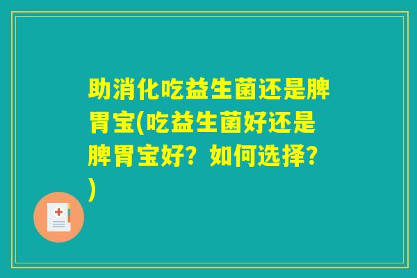 助消化吃益生菌还是脾胃宝(吃益生菌好还是脾胃宝好？如何选择？)
