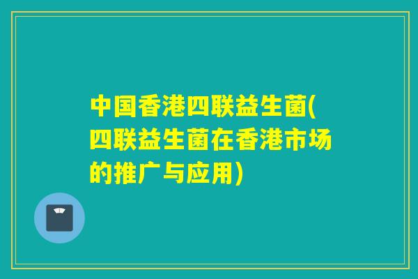 中国香港四联益生菌(四联益生菌在香港市场的推广与应用)