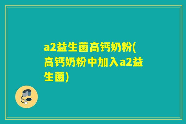 a2益生菌高钙奶粉(高钙奶粉中加入a2益生菌)
