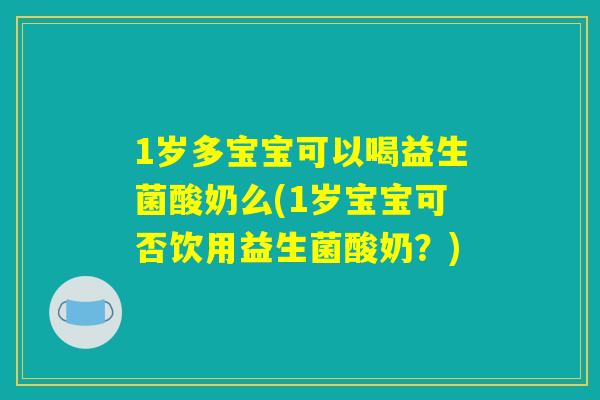 1岁多宝宝可以喝益生菌酸奶么(1岁宝宝可否饮用益生菌酸奶？)