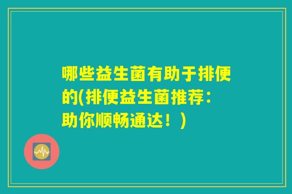 哪些益生菌有助于排便的(排便益生菌推荐:助你顺畅通达!) 哪些益生菌有助于排便的(排便益生菌推荐:助你顺畅通达!)