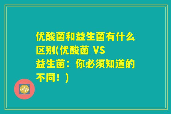 优酸菌和益生菌有什么区别(优酸菌 VS 益生菌：你必须知道的不同！)