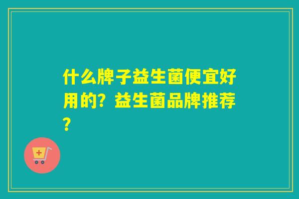 什么牌子益生菌便宜好用的?益生菌品牌推荐? 什么牌子益生菌便宜好用的?益生菌品牌推荐?